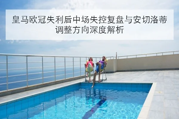 皇马欧冠失利后中场失控复盘与安切洛蒂调整方向深度解析